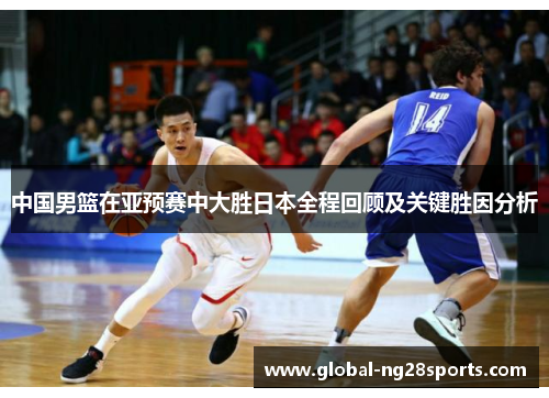 中国男篮在亚预赛中大胜日本全程回顾及关键胜因分析 中国男篮在亚预赛中大胜日本全程回顾及关键胜因分析