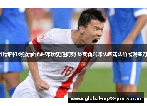 亚洲杯16强新面孔迎来历史性时刻 多支新兴球队崭露头角展现实力