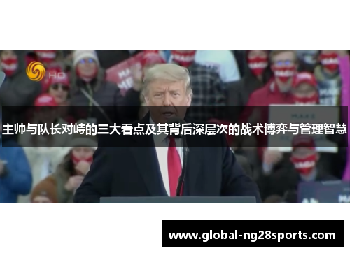 主帅与队长对峙的三大看点及其背后深层次的战术博弈与管理智慧 主帅与队长对峙的三大看点及其背后深层次的战术博弈与管理智慧