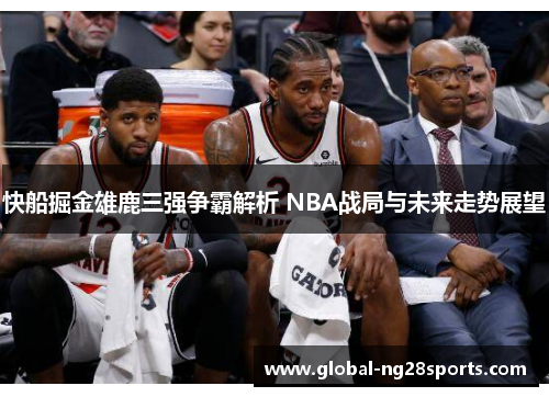 快船掘金雄鹿三强争霸解析 NBA战局与未来走势展望 快船掘金雄鹿三强争霸解析 NBA战局与未来走势展望