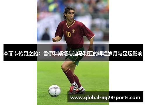 本菲卡传奇之路:鲁伊科斯塔与迪马利亚的辉煌岁月与足坛影响 本菲卡传奇之路:鲁伊科斯塔与迪马利亚的辉煌岁月与足坛影响