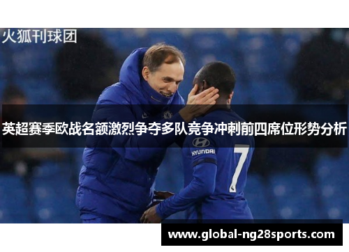 英超赛季欧战名额激烈争夺多队竞争冲刺前四席位形势分析