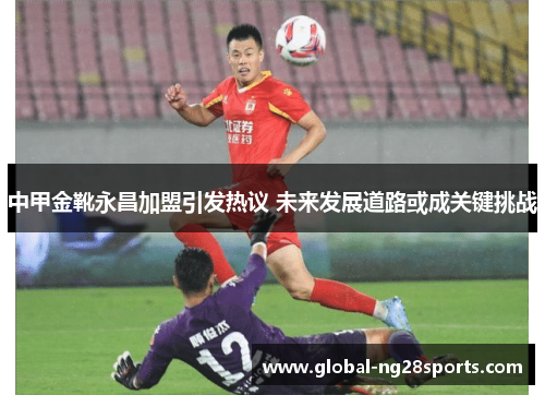 中甲金靴永昌加盟引发热议 未来发展道路或成关键挑战 中甲金靴永昌加盟引发热议 未来发展道路或成关键挑战