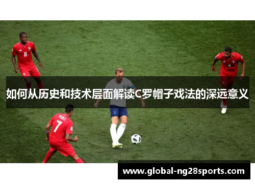 如何从历史和技术层面解读C罗帽子戏法的深远意义 如何从历史和技术层面解读C罗帽子戏法的深远意义