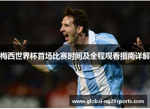 梅西世界杯首场比赛时间及全程观看指南详解