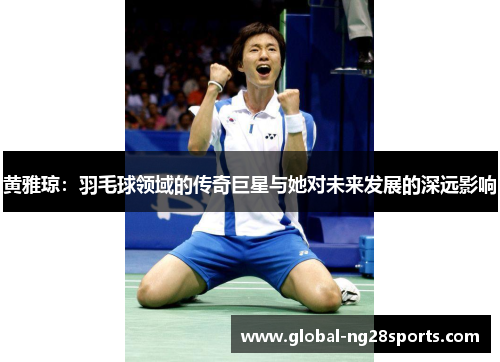 黄雅琼:羽毛球领域的传奇巨星与她对未来发展的深远影响 黄雅琼:羽毛球领域的传奇巨星与她对未来发展的深远影响