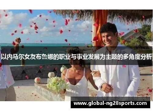 以内马尔女友布鲁娜的职业与事业发展为主题的多角度分析 以内马尔女友布鲁娜的职业与事业发展为主题的多角度分析