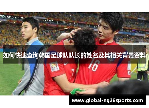 如何快速查询韩国足球队队长的姓名及其相关背景资料