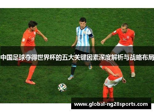 中国足球夺得世界杯的五大关键因素深度解析与战略布局 中国足球夺得世界杯的五大关键因素深度解析与战略布局
