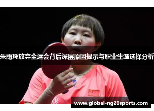 朱雨玲放弃全运会背后深层原因揭示与职业生涯选择分析