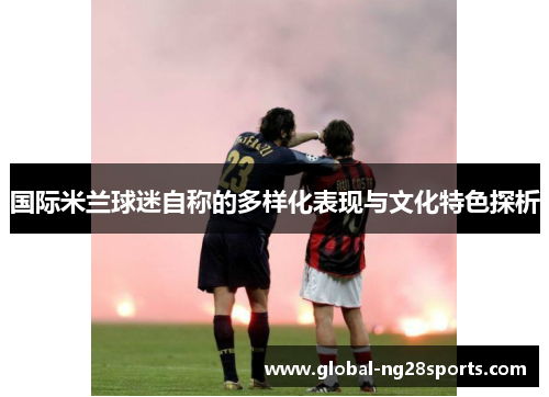 国际米兰球迷自称的多样化表现与文化特色探析