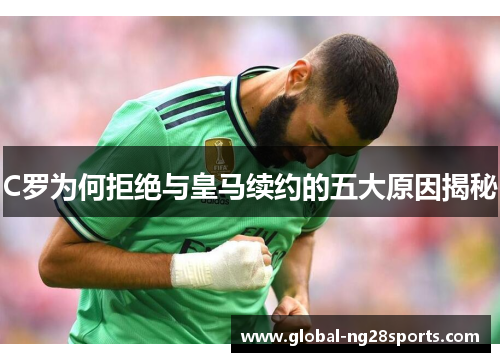 C罗为何拒绝与皇马续约的五大原因揭秘
