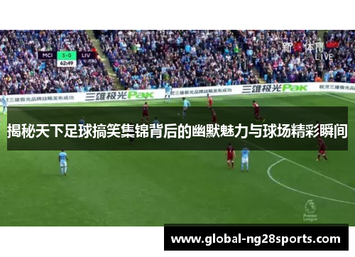 揭秘天下足球搞笑集锦背后的幽默魅力与球场精彩瞬间 揭秘天下足球搞笑集锦背后的幽默魅力与球场精彩瞬间