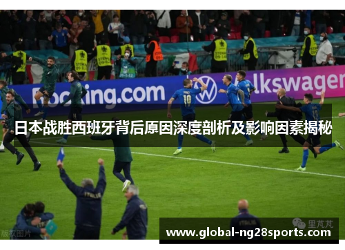 日本战胜西班牙背后原因深度剖析及影响因素揭秘 日本战胜西班牙背后原因深度剖析及影响因素揭秘