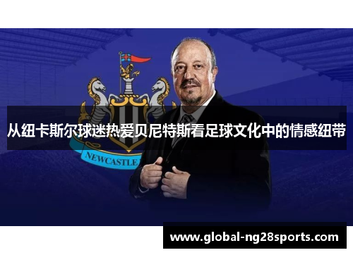 从纽卡斯尔球迷热爱贝尼特斯看足球文化中的情感纽带
