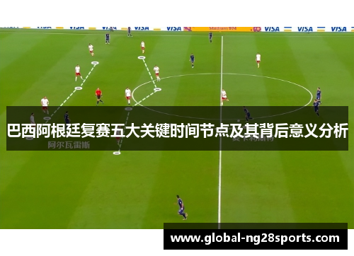 巴西阿根廷复赛五大关键时间节点及其背后意义分析