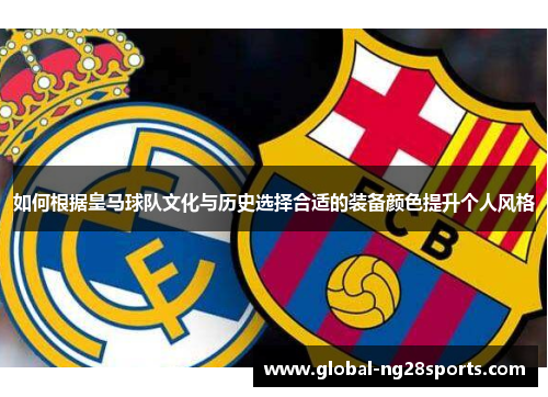 如何根据皇马球队文化与历史选择合适的装备颜色提升个人风格 如何根据皇马球队文化与历史选择合适的装备颜色提升个人风格