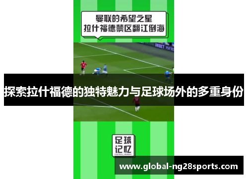 探索拉什福德的独特魅力与足球场外的多重身份 探索拉什福德的独特魅力与足球场外的多重身份