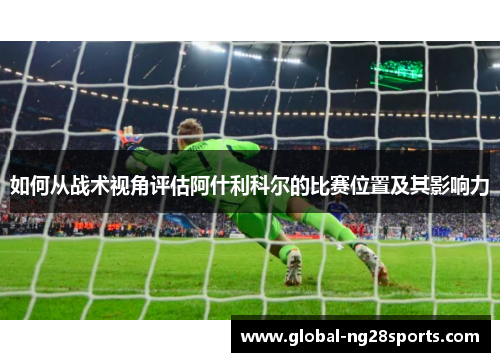 如何从战术视角评估阿什利科尔的比赛位置及其影响力 如何从战术视角评估阿什利科尔的比赛位置及其影响力