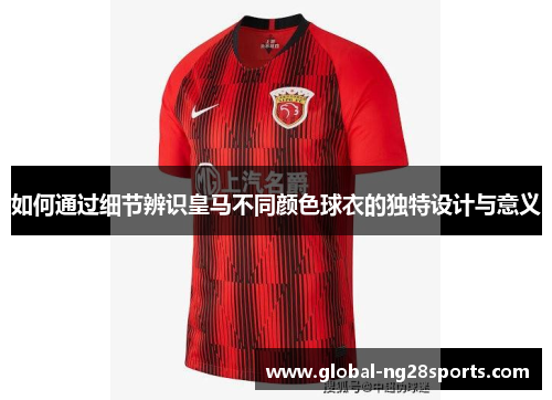 如何通过细节辨识皇马不同颜色球衣的独特设计与意义 如何通过细节辨识皇马不同颜色球衣的独特设计与意义