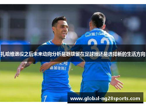 扎哈维退役之后未来动向分析是继续留在足球圈还是选择新的生活方向 扎哈维退役之后未来动向分析是继续留在足球圈还是选择新的生活方向