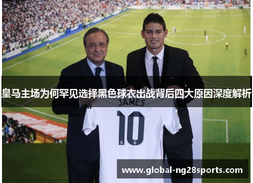 皇马主场为何罕见选择黑色球衣出战背后四大原因深度解析 皇马主场为何罕见选择黑色球衣出战背后四大原因深度解析