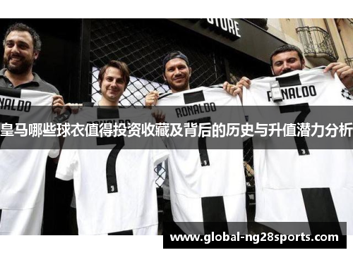 皇马哪些球衣值得投资收藏及背后的历史与升值潜力分析 皇马哪些球衣值得投资收藏及背后的历史与升值潜力分析