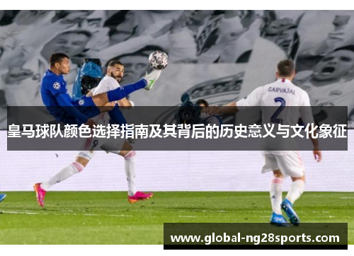 皇马球队颜色选择指南及其背后的历史意义与文化象征 皇马球队颜色选择指南及其背后的历史意义与文化象征