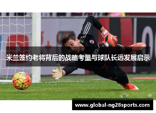 米兰签约老将背后的战略考量与球队长远发展启示 米兰签约老将背后的战略考量与球队长远发展启示