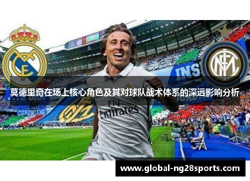 莫德里奇在场上核心角色及其对球队战术体系的深远影响分析 莫德里奇在场上核心角色及其对球队战术体系的深远影响分析