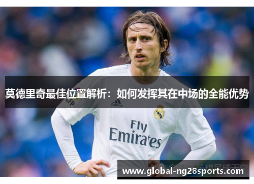 莫德里奇最佳位置解析:如何发挥其在中场的全能优势 莫德里奇最佳位置解析:如何发挥其在中场的全能优势