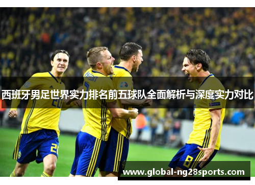 西班牙男足世界实力排名前五球队全面解析与深度实力对比 西班牙男足世界实力排名前五球队全面解析与深度实力对比