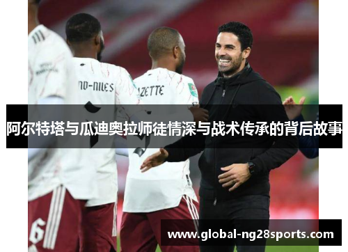 阿尔特塔与瓜迪奥拉师徒情深与战术传承的背后故事 阿尔特塔与瓜迪奥拉师徒情深与战术传承的背后故事