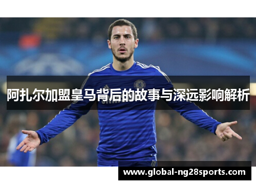 阿扎尔加盟皇马背后的故事与深远影响解析 阿扎尔加盟皇马背后的故事与深远影响解析