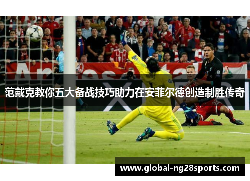 范戴克教你五大备战技巧助力在安菲尔德创造制胜传奇