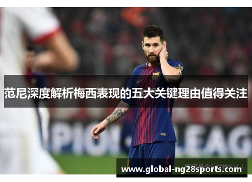 范尼深度解析梅西表现的五大关键理由值得关注 范尼深度解析梅西表现的五大关键理由值得关注