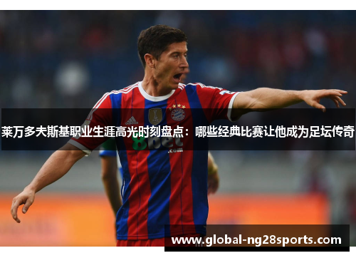 莱万多夫斯基职业生涯高光时刻盘点:哪些经典比赛让他成为足坛传奇 莱万多夫斯基职业生涯高光时刻盘点:哪些经典比赛让他成为足坛传奇