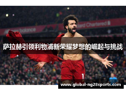萨拉赫引领利物浦新荣耀梦想的崛起与挑战 萨拉赫引领利物浦新荣耀梦想的崛起与挑战