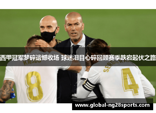 西甲冠军梦碎遗憾收场 球迷泪目心碎回顾赛季跌宕起伏之路 西甲冠军梦碎遗憾收场 球迷泪目心碎回顾赛季跌宕起伏之路