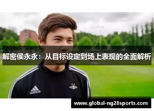 解密侯永永:从目标设定到场上表现的全面解析 解密侯永永:从目标设定到场上表现的全面解析