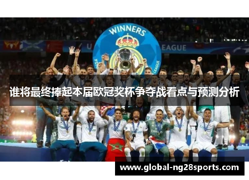 谁将最终捧起本届欧冠奖杯争夺战看点与预测分析
