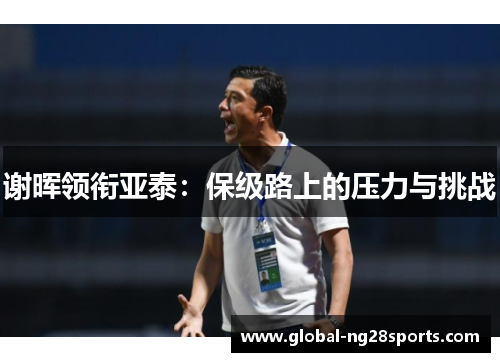 谢晖领衔亚泰:保级路上的压力与挑战 谢晖领衔亚泰:保级路上的压力与挑战