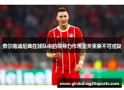 费尔南迪尼奥在球队中的领导力作用至关重要不可或缺 费尔南迪尼奥在球队中的领导力作用至关重要不可或缺