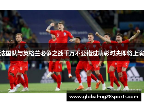 法国队与英格兰必争之战千万不要错过精彩对决即将上演 法国队与英格兰必争之战千万不要错过精彩对决即将上演
